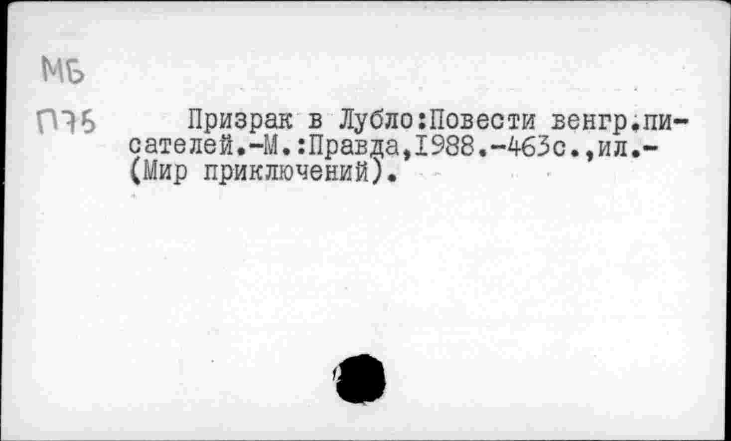 ﻿МБ
ПЭ6 Призрак в Лубло:Повести венгр.пи сателей.-М.:Правда,1988.-463с.,ил.-(Мир приключений).